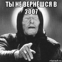 ты не вернёшся в 2007 