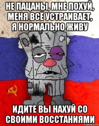 не пацаны, мне похуй, меня всё устраивает, я нормально живу идите вы нахуй со своими восстаниями