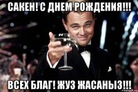 сакен! с днем рождения!!! всех благ! жуз жасаныз!!!