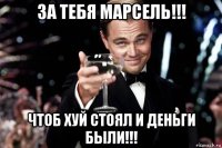 за тебя марсель!!! чтоб хуй стоял и деньги были!!!