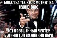 бокал за тех кто смотрел на кухне кино тот повешенный честер беннингтон из линкин парк