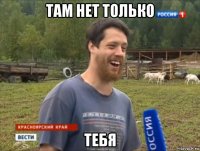 там нет только тебя