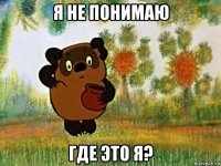 я не понимаю где это я?