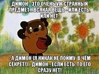 димон - это очень уж странный предмет... всякая вещь - или есть, или нет, - а димон (я никак не пойму, в чём секрет!)... димон - если есть, то его сразу нет!