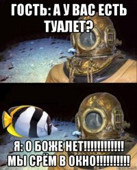 гость: а у вас есть туалет? я: о боже нет!!!!!!!!!!!! мы срём в окно!!!!!!!!!!