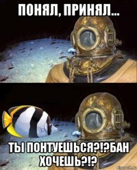 понял, принял... ты понтуешься?!?бан хочешь?!?