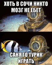 хоть в сочи никто мозг не ебет саня го турик играть