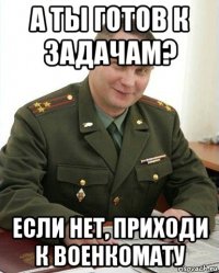 а ты готов к задачам? если нет, приходи к военкомату