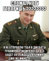 сломал ногу говоришь ???????? я не отправлю тебя в дисбат,в травмпункт иди, а когда все будет ок ,пойдешь в армию ,сию же минуту!!!!!!!!!!!!!