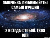 пашенька, любимый! ты самый лучший я всегда с тобой. твоя оля