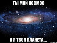 ты мой космос а я твоя планета....