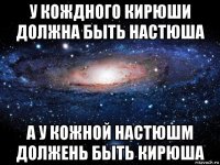 у кождного кирюши должна быть настюша а у кожной настюшм должень быть кирюша