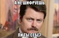 а не шифруешь ли ты себе?