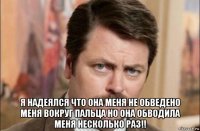  я надеялся что она меня не обведено меня вокруг пальца но она обводила меня несколько раз!!