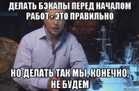 делать бэкапы перед началом работ - это правильно но делать так мы, конечно, не будем