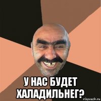  у нас будет халадильнег?