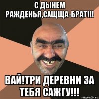 с дынем ражденья,сащща-брат!!! вай!три деревни за тебя сажгу!!!