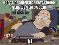 когда прошёл все катакомбы меньше чем за 3 дня ы