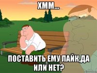 хмм... поставить ему лайк,да или нет?