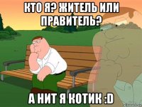 кто я? житель или правитель? а нит я котик :d