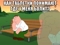 как таблетки понимают где у меня болит? 