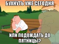 бухнуть уже сегодня или подождать до пятницы?