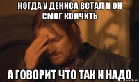 когда у дениса встал и он смог кончить а говорит что так и надо