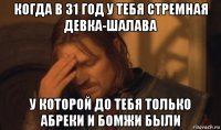 когда в 31 год у тебя стремная девка-шалава у которой до тебя только абреки и бомжи были