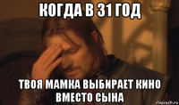 когда в 31 год твоя мамка выбирает кино вместо сына