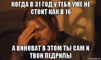 когда в 31 год у тебя уже не стоит как в 16 а виноват в этом ты сам и твои педрилы