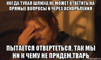 когда тупая шлюха не может ответить на прямые вопросы и через оскорбления пытается отвертеться. так мы ни к чему не придем,тварь