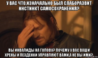 у вас что,изначально был слаборазвит инстинкт самосохранения? вы инвалиды на голову? почему у вас ваши хрены и пезденки управляют вами,а не вы ими?