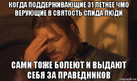 когда поддерживающие 31 летнее чмо верующие в святость спида люди сами тоже болеют и выдают себя за праведников