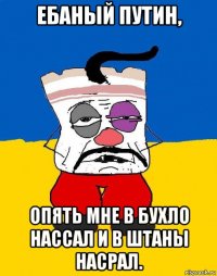 ебаный путин, опять мне в бухло нассал и в штаны насрал.