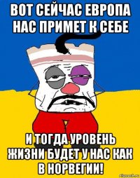 вот сейчас европа нас примет к себе и тогда уровень жизни будет у нас как в норвегии!