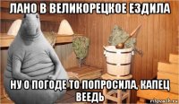 лано в великорецкое ездила ну о погоде то попросила, капец веедь