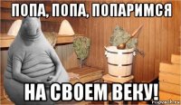 попа, попа, попаримся на своем веку!