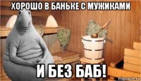 хорошо в баньке с мужиками и без баб!