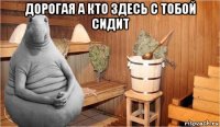 дорогая а кто здесь с тобой сидит 