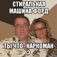 стиральная машина форд ты что , наркоман ?