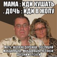 мама : иди кушать . дочь : иди в жопу мать : жопа не дорожка , послушай мандавушка , мандавушка не такси , догони и отсоси