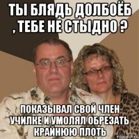 ты блядь долбоёб , тебе не стыдно ? показывал свой член училке и умолял обрезать крайнюю плоть