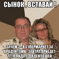 сынок , вставай ! зачем ? - в супермаркет за продуктами , завтра приедет тётя лида с дядей гошей