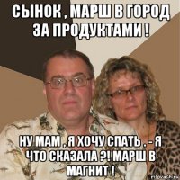 сынок , марш в город за продуктами ! ну мам , я хочу спать . - я что сказала ?! марш в магнит !