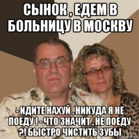 сынок , едем в больницу в москву - идите нахуй , никуда я не поеду ! - что значит , не поеду ?! быстро чистить зубы