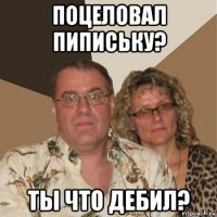 поцеловал пипиську? ты что дебил?