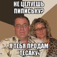 не целуешь пипиську? я тебя продам тесаку