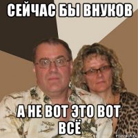 сейчас бы внуков а не вот это вот всё