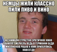 немцы жили классно пили пиво и вино и снимали страстно эротичное кино паникует меркель ведь в германии беда миллионов рабов к ним приперлись навсегда