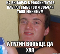 на выборах в россии титов набрал выборов и собчак тоже минимум а путин вообще да хуя